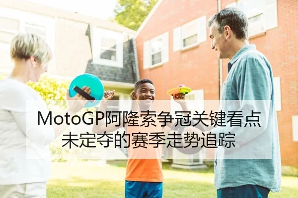 MotoGP阿隆索争冠关键看点未定夺的赛季走势追踪