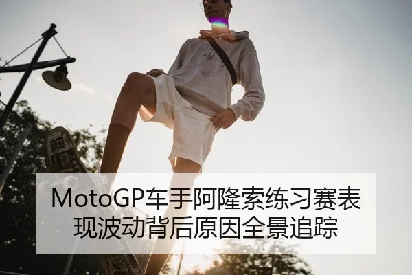 MotoGP车手阿隆索练习赛表现波动背后原因全景追踪