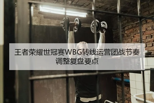 王者荣耀世冠赛WBG转线运营团战节奏调整复盘要点