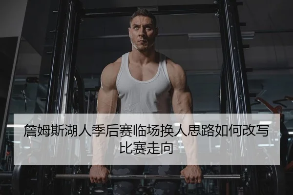 詹姆斯湖人季后赛临场换人思路如何改写比赛走向